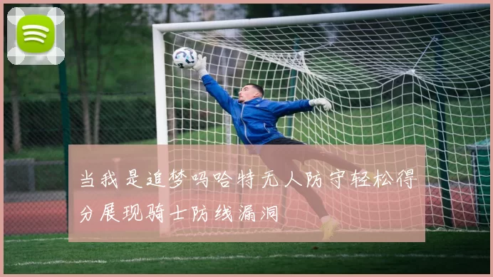 当我是追梦吗哈特无人防守轻松得分展现骑士防线漏洞