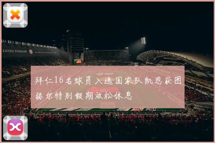 拜仁16名球员入选国家队凯恩获图赫尔特别假期放松休息