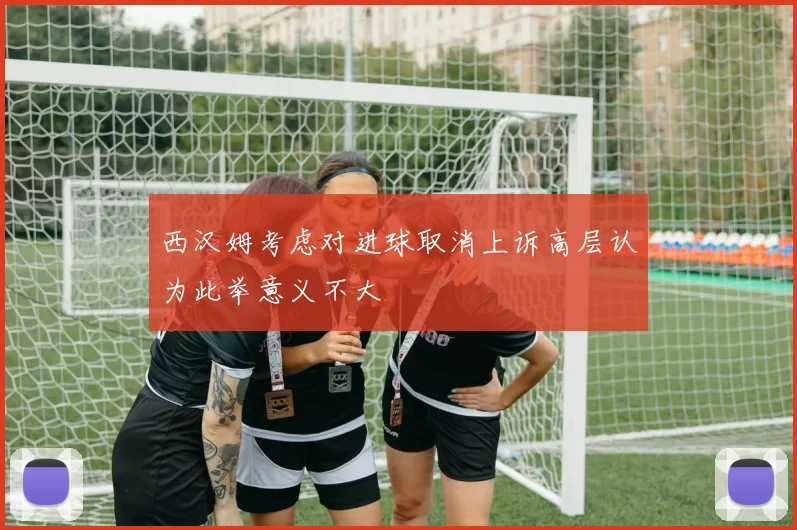 西汉姆考虑对进球取消上诉高层认为此举意义不大
