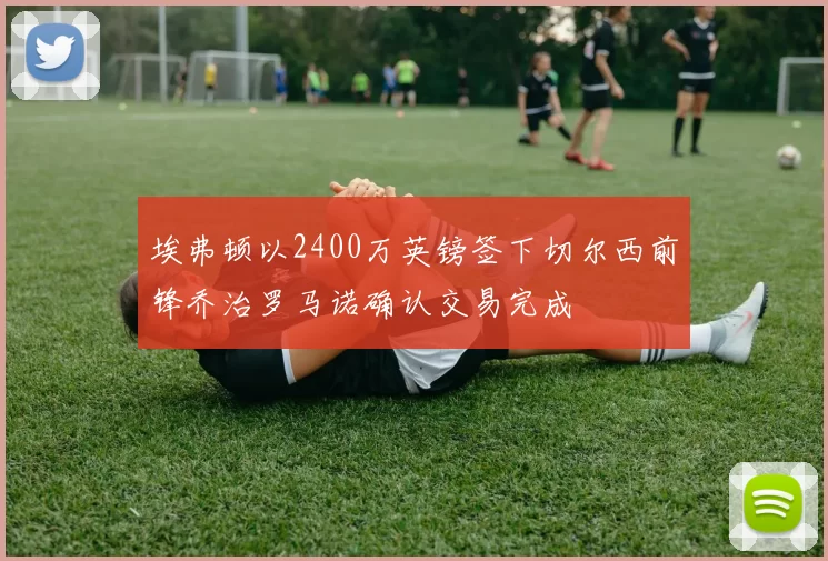埃弗顿以2400万英镑签下切尔西前锋乔治罗马诺确认交易完成