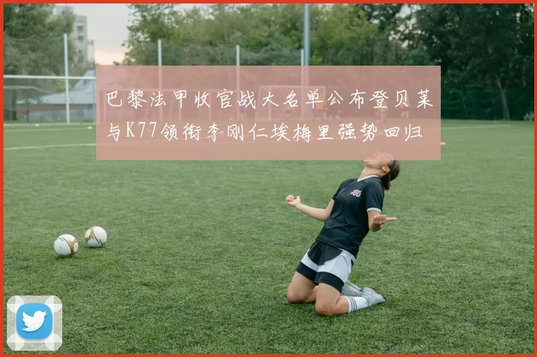 巴黎法甲收官战大名单公布登贝莱与K77领衔李刚仁埃梅里强势回归