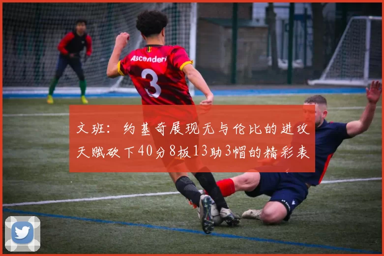 文班：约基奇展现无与伦比的进攻天赋砍下40分8板13助3帽的精彩表现