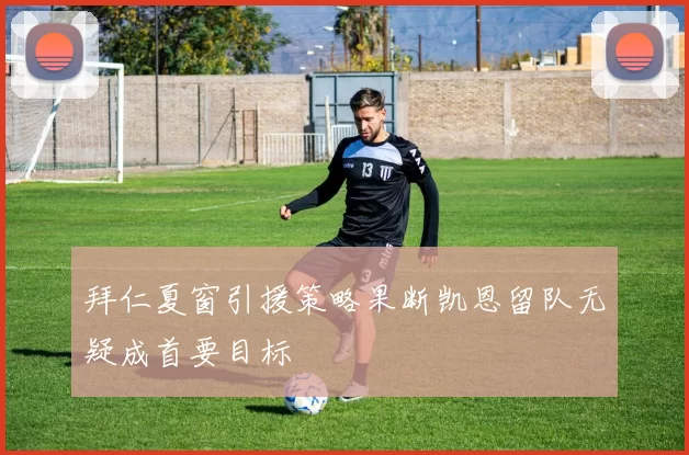 拜仁夏窗引援策略果断凯恩留队无疑成首要目标