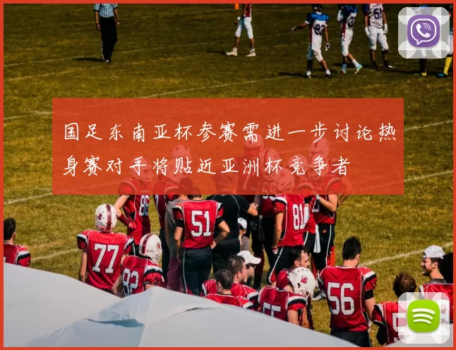 国足东南亚杯参赛需进一步讨论热身赛对手将贴近亚洲杯竞争者