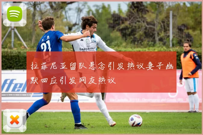 拉菲尼亚留队悬念引发热议妻子幽默回应引发网友热议