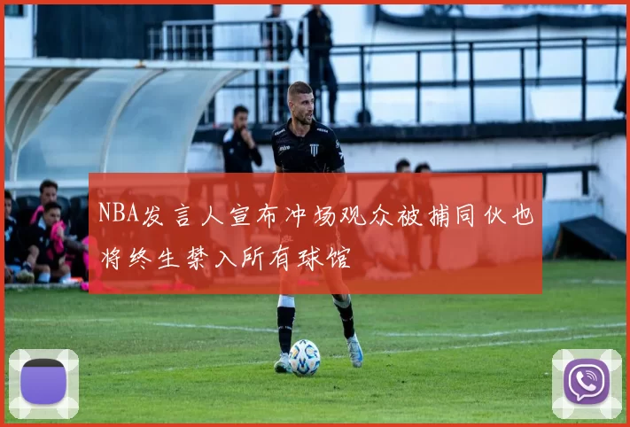 NBA发言人宣布冲场观众被捕同伙也将终生禁入所有球馆