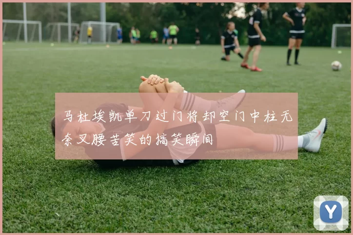 马杜埃凯单刀过门将却空门中柱无奈叉腰苦笑的搞笑瞬间