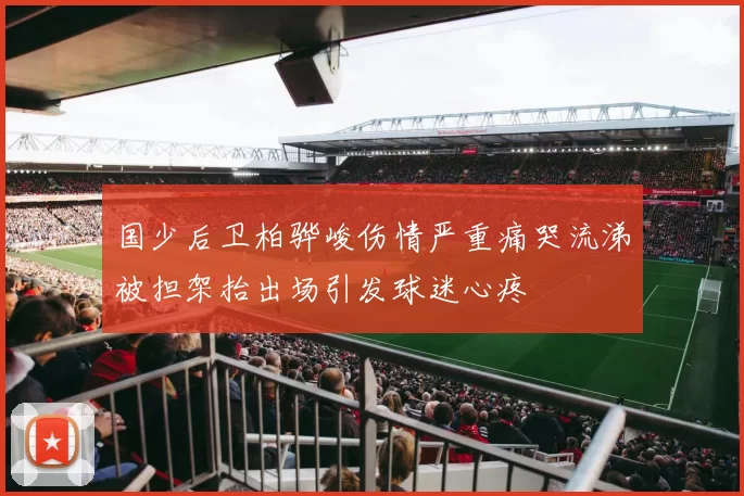 国少后卫柏骅峻伤情严重痛哭流涕被担架抬出场引发球迷心疼