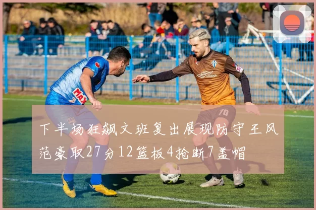 下半场狂飙文班复出展现防守王风范豪取27分12篮板4抢断7盖帽