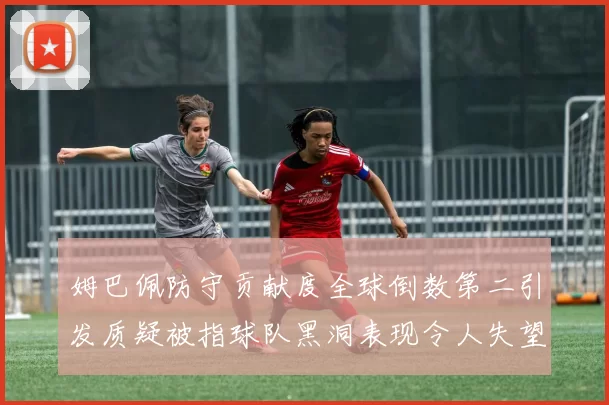 姆巴佩防守贡献度全球倒数第二引发质疑被指球队黑洞表现令人失望