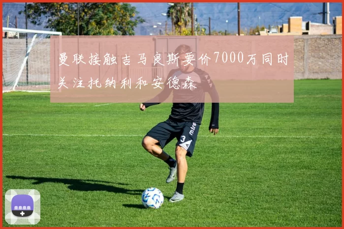 曼联接触吉马良斯要价7000万同时关注托纳利和安德森
