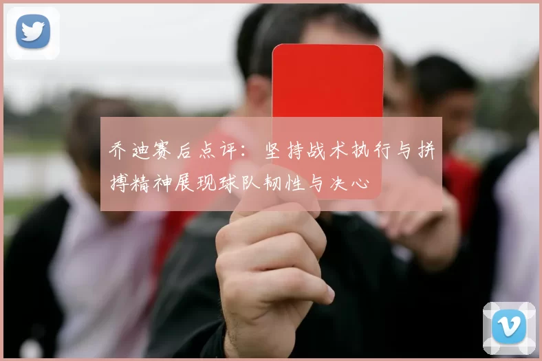 乔迪赛后点评：坚持战术执行与拼搏精神展现球队韧性与决心