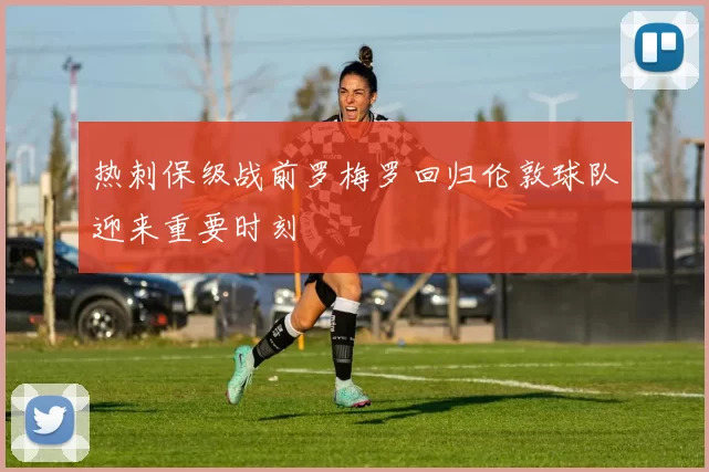热刺保级战前罗梅罗回归伦敦球队迎来重要时刻