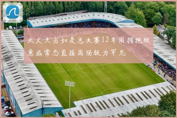 大丈夫当如是总决赛12年间拥抱致意成常态直接离场极为罕见