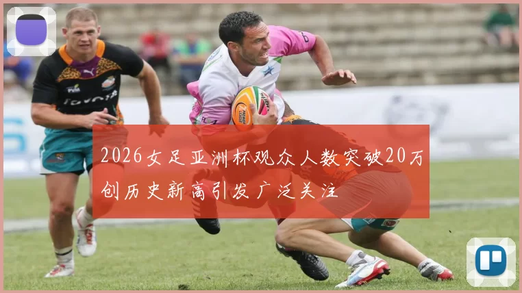 2026女足亚洲杯观众人数突破20万创历史新高引发广泛关注