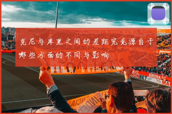 克尼与库里之间的差距究竟源自于哪些方面的不同与影响