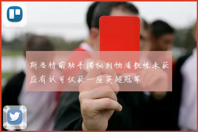 斯洛特前助手揭秘利物浦教练未获应有认可仅获一座英超冠军