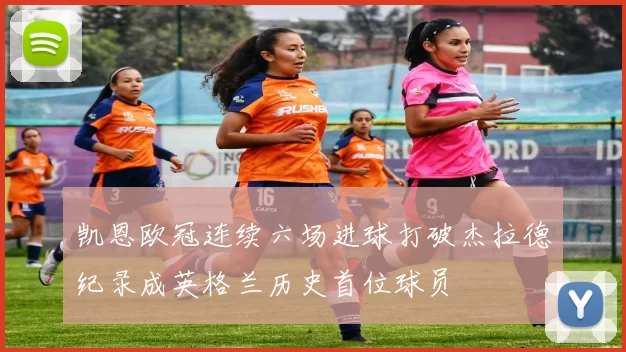 凯恩欧冠连续六场进球打破杰拉德纪录成英格兰历史首位球员