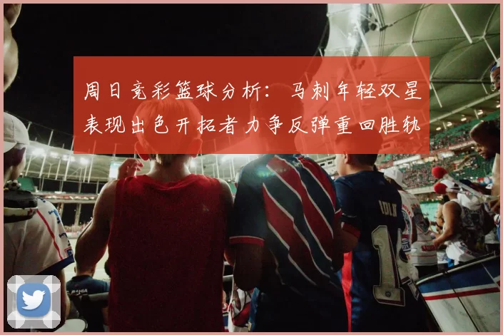 周日竞彩篮球分析：马刺年轻双星表现出色开拓者力争反弹重回胜轨