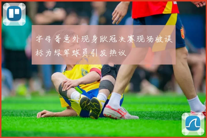 字母哥意外现身欧冠决赛现场被误标为绿军球员引发热议