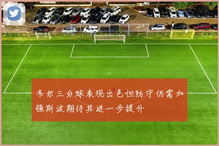 韦尔三分球表现出色但防守仍需加强斯波期待其进一步提升