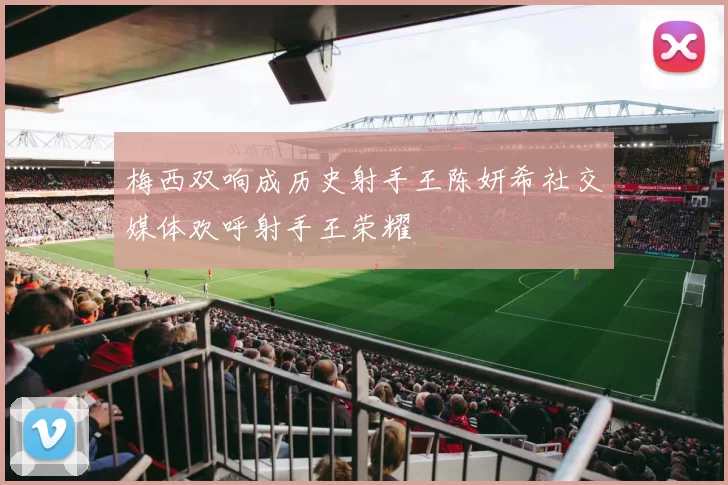 梅西双响成历史射手王陈妍希社交媒体欢呼射手王荣耀