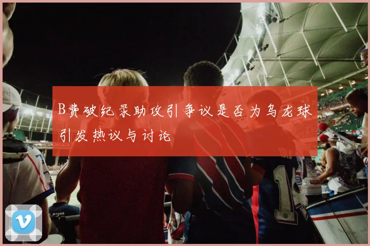 B费破纪录助攻引争议是否为乌龙球引发热议与讨论